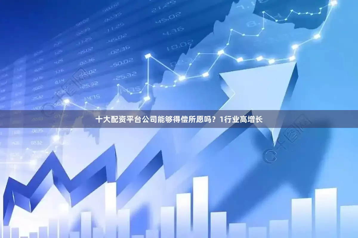 十大配资平台公司能够得偿所愿吗？1行业高增长