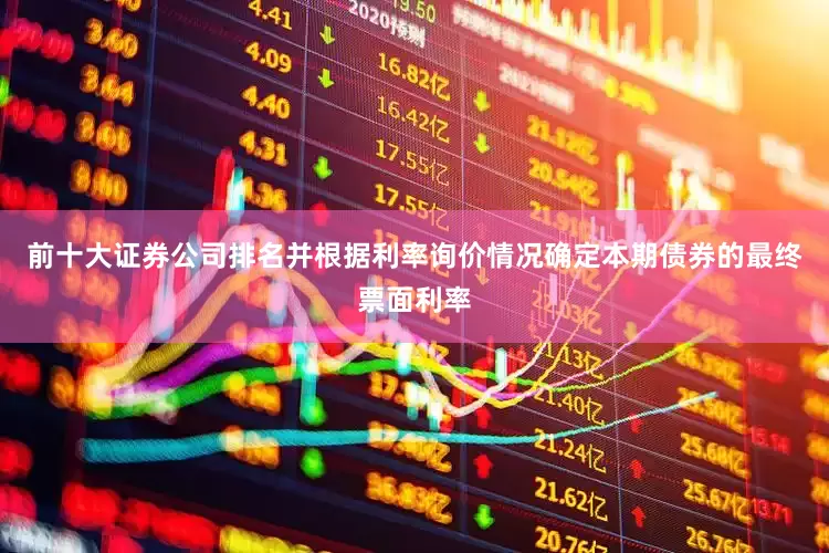 前十大证券公司排名并根据利率询价情况确定本期债券的最终票面利率