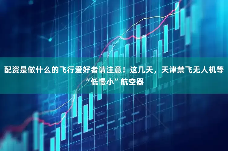 配资是做什么的飞行爱好者请注意！这几天，天津禁飞无人机等“低慢小”航空器