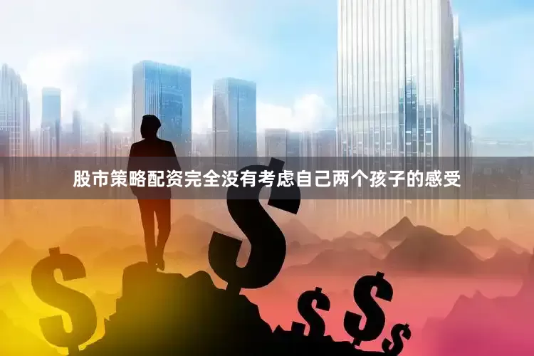 股市策略配资完全没有考虑自己两个孩子的感受