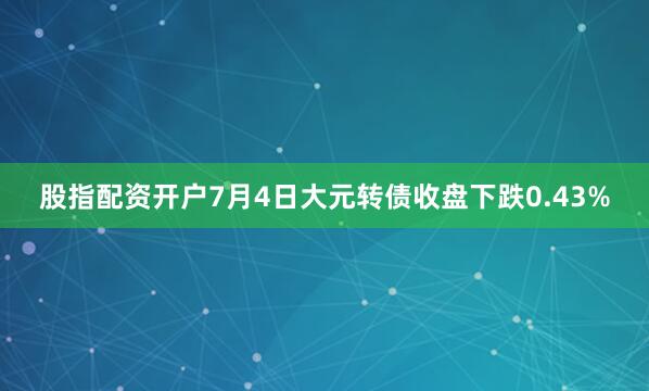 股指配资开户7月4日大元转债收盘下跌0.43%