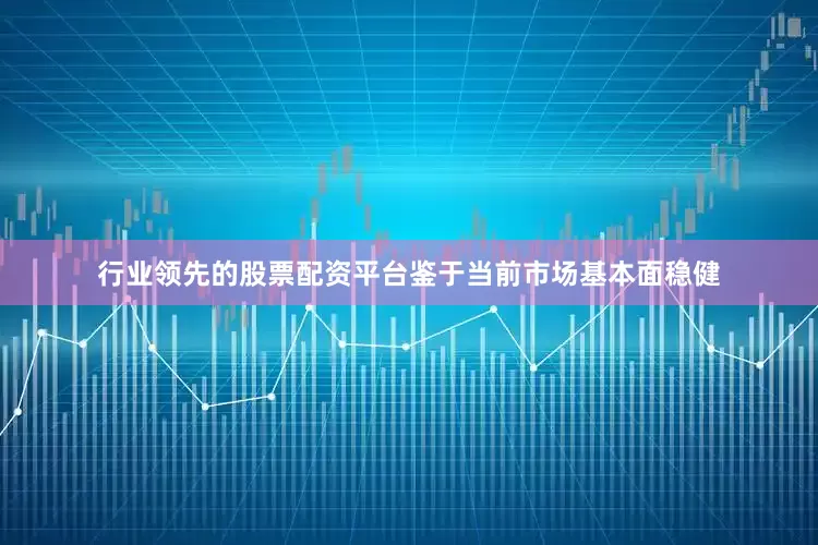行业领先的股票配资平台鉴于当前市场基本面稳健