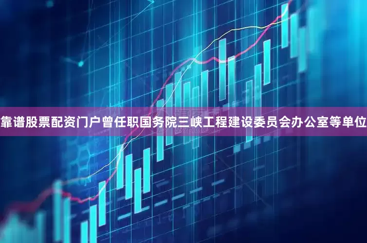 靠谱股票配资门户曾任职国务院三峡工程建设委员会办公室等单位