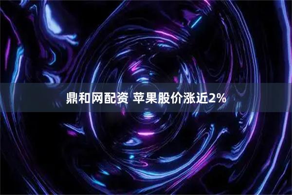 鼎和网配资 苹果股价涨近2%