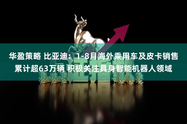 华盈策略 比亚迪：1-8月海外乘用车及皮卡销售累计超63万辆 积极关注具身智能机器人领域