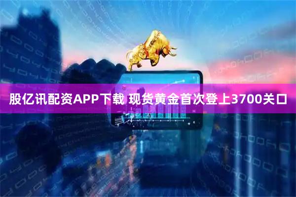 股亿讯配资APP下载 现货黄金首次登上3700关口