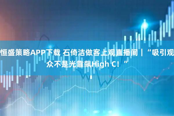 恒盛策略APP下载 石倚洁做客上观直播间｜“吸引观众不是光靠飙High C！”