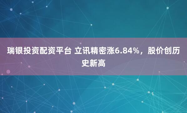 瑞银投资配资平台 立讯精密涨6.84%，股价创历史新高