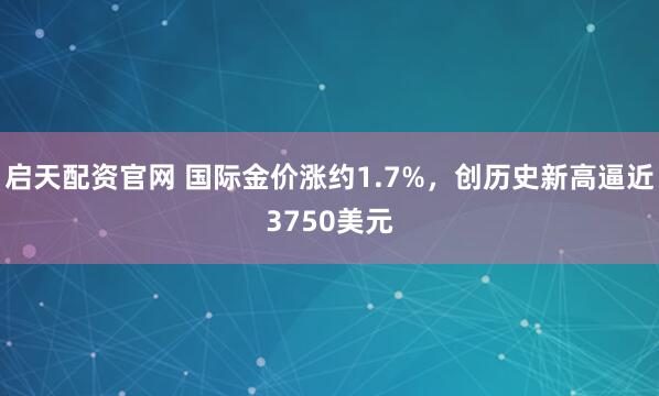 启天配资官网 国际金价涨约1.7%，创历史新高逼近3750美元