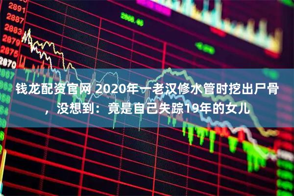 钱龙配资官网 2020年一老汉修水管时挖出尸骨，没想到：竟是自己失踪19年的女儿