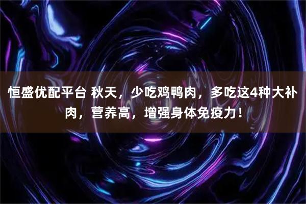 恒盛优配平台 秋天，少吃鸡鸭肉，多吃这4种大补肉，营养高，增强身体免疫力！
