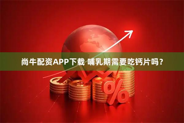 尚牛配资APP下载 哺乳期需要吃钙片吗？