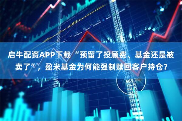 启牛配资APP下载 “预留了投顾费、基金还是被卖了”，盈米基金为何能强制赎回客户持仓？