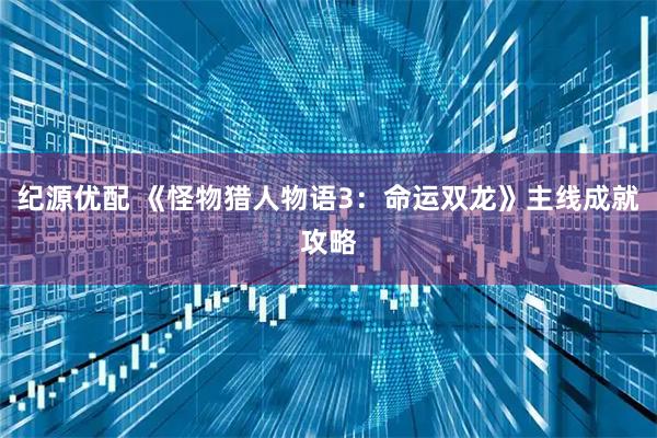 纪源优配 《怪物猎人物语3：命运双龙》主线成就攻略