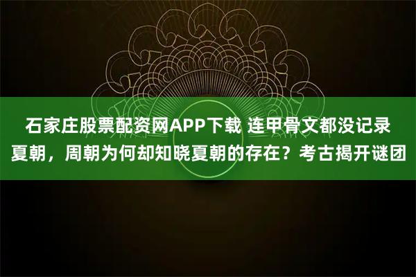石家庄股票配资网APP下载 连甲骨文都没记录夏朝，周朝为何却知晓夏朝的存在？考古揭开谜团