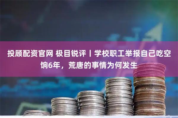 投顾配资官网 极目锐评丨学校职工举报自己吃空饷6年，荒唐的事情为何发生