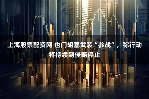 上海股票配资网 也门胡塞武装“参战”，称行动将持续到侵略停止