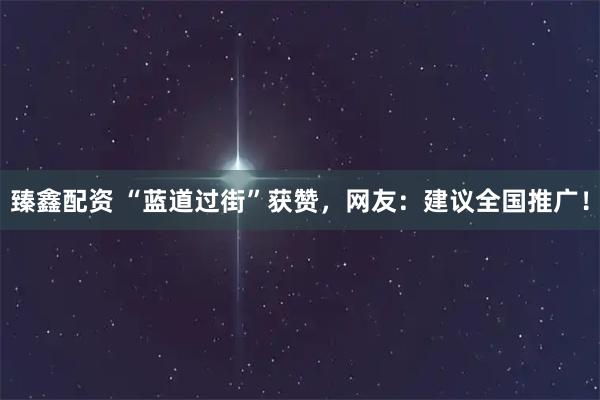 臻鑫配资 “蓝道过街”获赞，网友：建议全国推广！