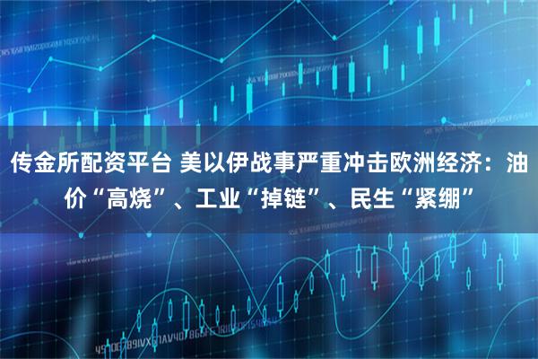 传金所配资平台 美以伊战事严重冲击欧洲经济：油价“高烧”、工业“掉链”、民生“紧绷”