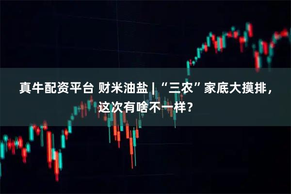 真牛配资平台 财米油盐 | “三农”家底大摸排，这次有啥不一样？