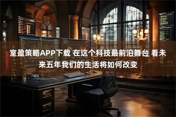 室盈策略APP下载 在这个科技最前沿舞台 看未来五年我们的生活将如何改变
