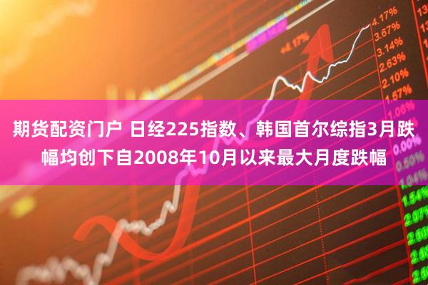 期货配资门户 日经225指数、韩国首尔综指3月跌幅均创下自2008年10月以来最大月度跌幅