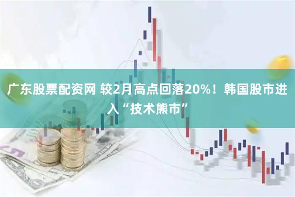 广东股票配资网 较2月高点回落20%！韩国股市进入“技术熊市”