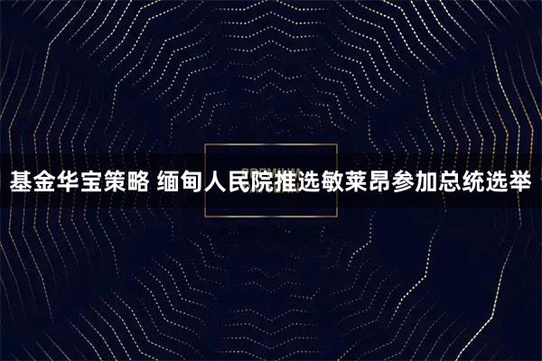 基金华宝策略 缅甸人民院推选敏莱昂参加总统选举