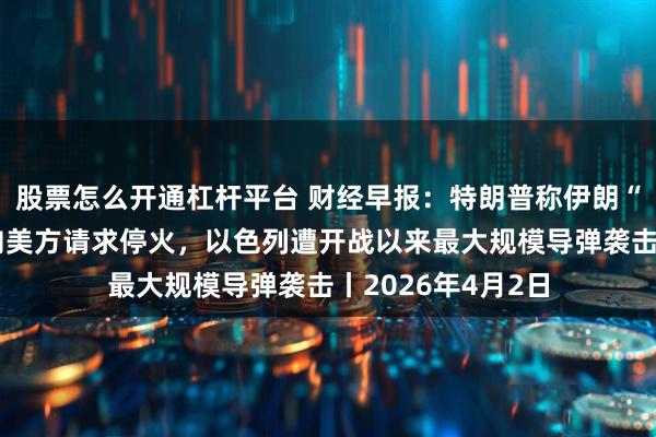 股票怎么开通杠杆平台 财经早报：特朗普称伊朗“新政权总统”已向美方请求停火，以色列遭开战以来最大规模导弹袭击丨2026年4月2日