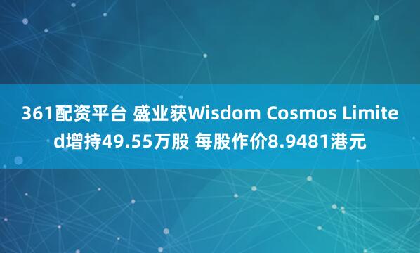 361配资平台 盛业获Wisdom Cosmos Limited增持49.55万股 每股作价8.9481港元