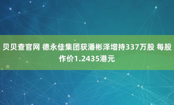 贝贝查官网 德永佳集团获潘彬泽增持337万股 每股作价1.2435港元