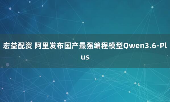 宏益配资 阿里发布国产最强编程模型Qwen3.6-Plus