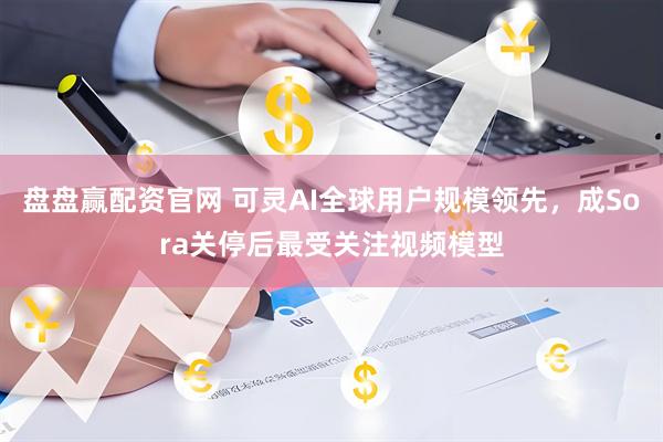 盘盘赢配资官网 可灵AI全球用户规模领先，成Sora关停后最受关注视频模型