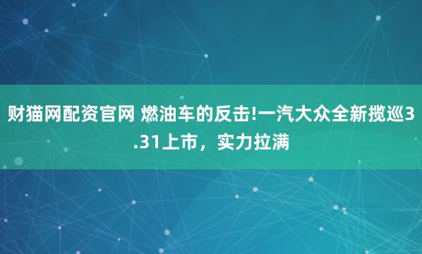 财猫网配资官网 燃油车的反击!一汽大众全新揽巡3.31上市，实力拉满