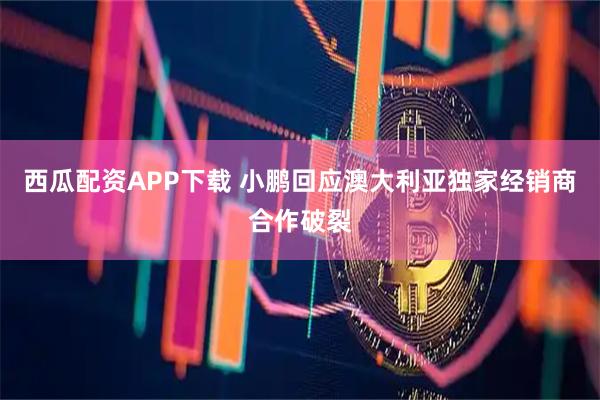 西瓜配资APP下载 小鹏回应澳大利亚独家经销商合作破裂