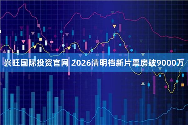 兴旺国际投资官网 2026清明档新片票房破9000万