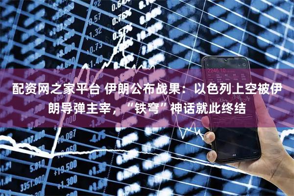 配资网之家平台 伊朗公布战果：以色列上空被伊朗导弹主宰，“铁穹”神话就此终结