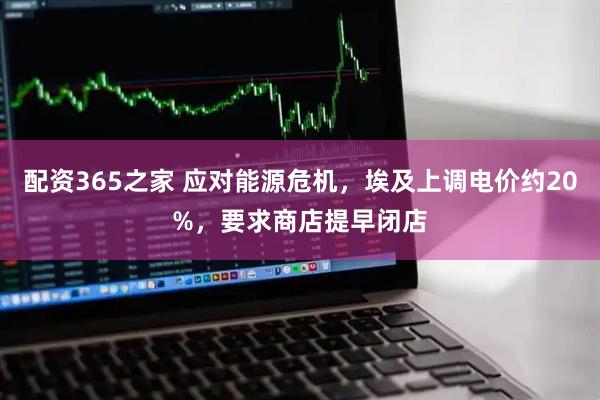 配资365之家 应对能源危机，埃及上调电价约20%，要求商店提早闭店