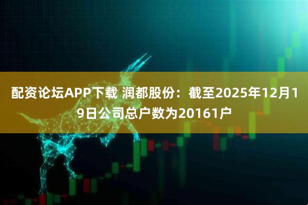 配资论坛APP下载 润都股份：截至2025年12月19日公司总户数为20161户
