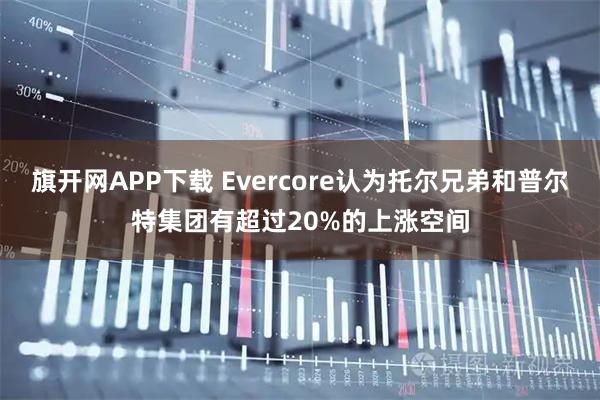旗开网APP下载 Evercore认为托尔兄弟和普尔特集团有超过20%的上涨空间