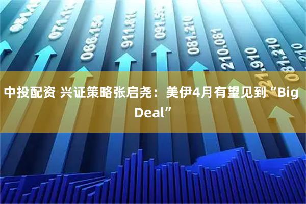 中投配资 兴证策略张启尧：美伊4月有望见到“Big Deal”