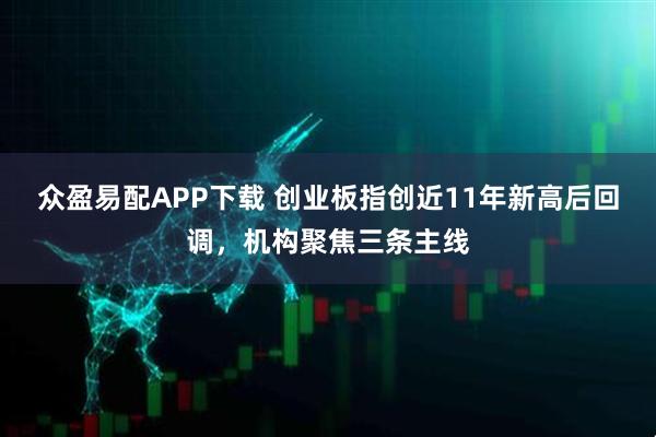 众盈易配APP下载 创业板指创近11年新高后回调，机构聚焦三条主线