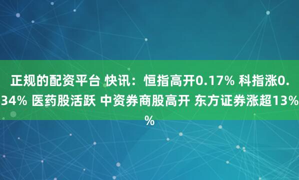 正规的配资平台 快讯：恒指高开0.17% 科指涨0.34% 医药股活跃 中资券商股高开 东方证券涨超13%