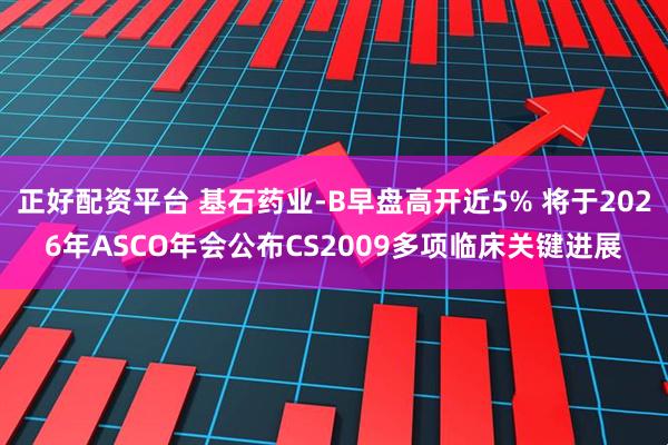 正好配资平台 基石药业-B早盘高开近5% 将于2026年ASCO年会公布CS2009多项临床关键进展