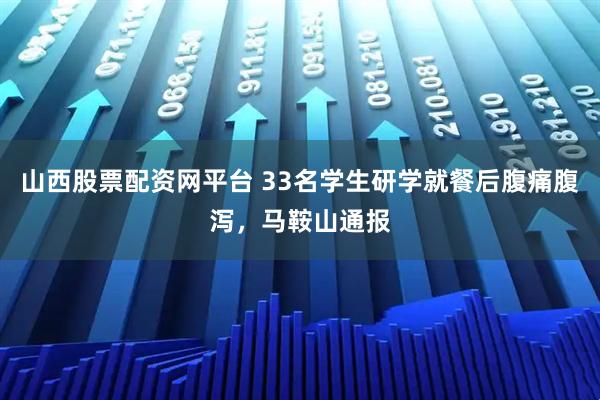 山西股票配资网平台 33名学生研学就餐后腹痛腹泻，马鞍山通报