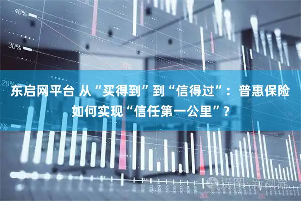 东启网平台 从“买得到”到“信得过”：普惠保险如何实现“信任第一公里”？