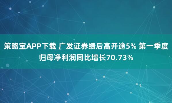 策略宝APP下载 广发证券绩后高开逾5% 第一季度归母净利润同比增长70.73%