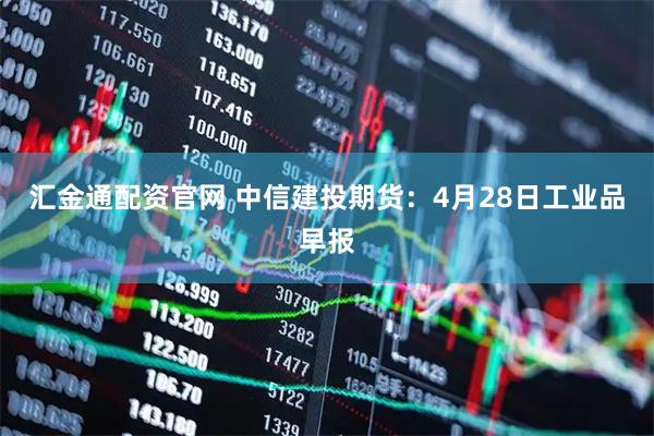 汇金通配资官网 中信建投期货：4月28日工业品早报