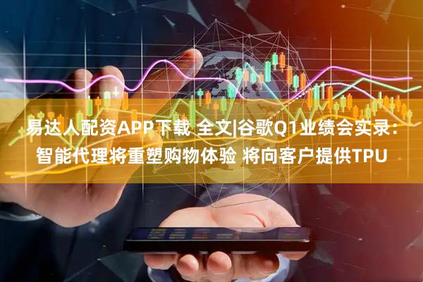 易达人配资APP下载 全文|谷歌Q1业绩会实录：智能代理将重塑购物体验 将向客户提供TPU