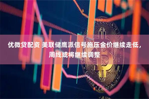 优微贷配资 美联储鹰派信号施压金价继续走低，周线或将继续调整